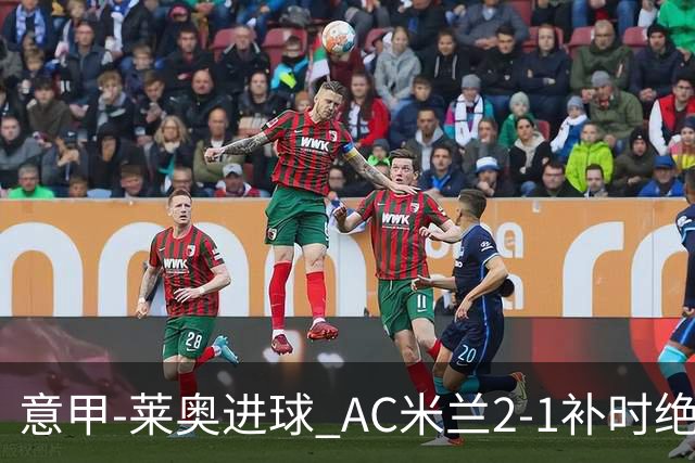 意甲-莱奥进球 AC米兰2-1补时绝杀 力夺主场4连胜